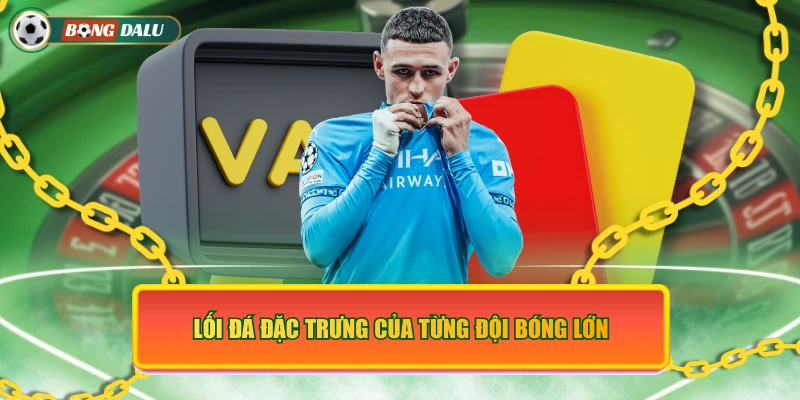 Lối đá đặc trưng của từng đội bóng lớn