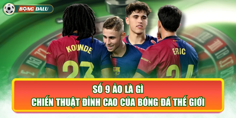 Số 9 Ảo Là Gì - Chiến Thuật Đỉnh Cao Của Bóng Đá Thế Giới